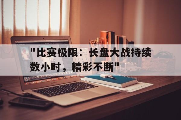 乐鱼体育App下载-&quot;比赛极限：长盘大战持续数小时，精彩不断&quot;的简单介绍
